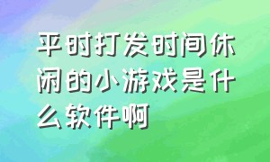 平时打发时间休闲的小游戏是什么软件啊（适合打发时间的休闲自由小游戏）