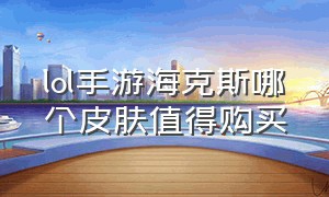 lol手游海克斯哪个皮肤值得购买（lol手游海克斯皮肤排行最值得换的）