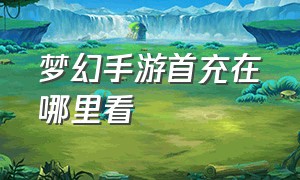 梦幻手游首充在哪里看（梦幻手游首充在哪里看到）