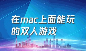 在mac上面能玩的双人游戏（mac能玩的双人闯关steam游戏）