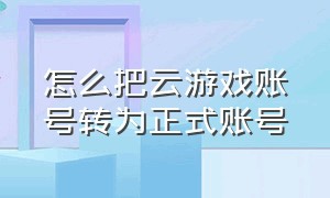 怎么把云游戏账号转为正式账号