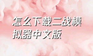 怎么下载二战模拟器中文版（二战模拟器在哪里有修改版）