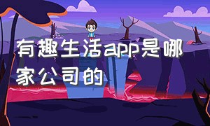 有趣生活app是哪家公司的