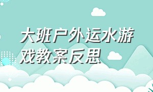 大班户外运水游戏教案反思