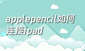 applepencil如何连接ipad（apple pencil怎么在新ipad上连接）