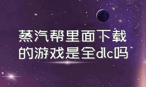 蒸汽帮里面下载的游戏是全dlc吗