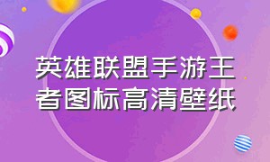 英雄联盟手游王者图标高清壁纸（英雄联盟手游真人壁纸高清）