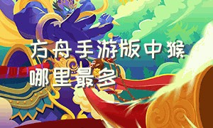 方舟手游版中猴哪里最多（方舟生存进化手游中猴在哪）