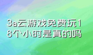 3a云游戏免费玩18个小时是真的吗