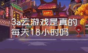 3a云游戏是真的每天18小时吗