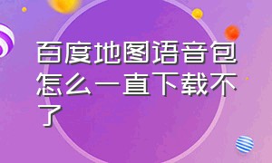 百度地图语音包怎么一直下载不了