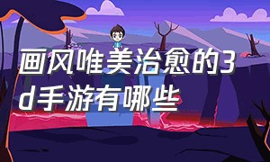 画风唯美治愈的3d手游有哪些