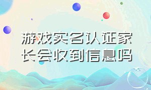 游戏实名认证家长会收到信息吗