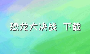 恐龙大决战 下载（恐龙大冒险下载入口免费）