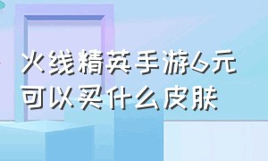 火线精英手游6元可以买什么皮肤