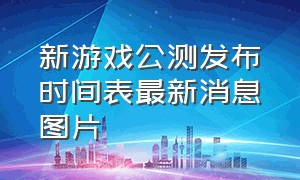 新游戏公测发布时间表最新消息图片（今日新游戏公测了吗最新消息）