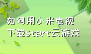 如何用小米电视下载start云游戏