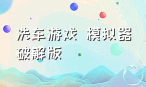 洗车游戏 模拟器破解版（二手车模拟器游戏破解版）