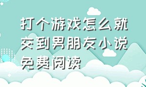 打个游戏怎么就交到男朋友小说免费阅读