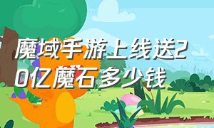 魔域手游上线送20亿魔石多少钱