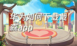 华为如何下载戴森app（华为手机怎么下载戴森app）