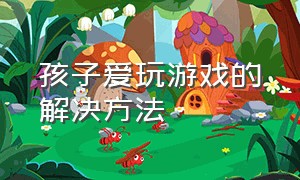 孩子爱玩游戏的解决方法