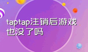 taptap注销后游戏也没了吗（taptap注销后还能找回吗）