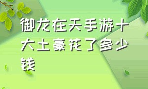 御龙在天手游十大土豪花了多少钱