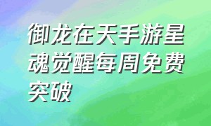 御龙在天手游星魂觉醒每周免费突破（御龙在天手游升级最快的方法）