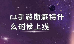 cf手游斯威特什么时候上线（cf手游斯威特如何觉醒）