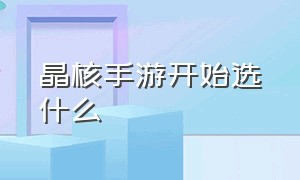 晶核手游开始选什么（晶核手游新玩法震撼登场）