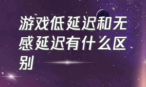 游戏低延迟和无感延迟有什么区别