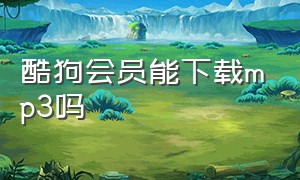 酷狗会员能下载mp3吗