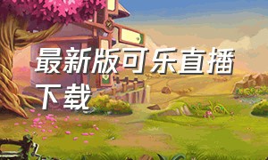 最新版可乐直播下载（最新版可乐直播下载软件）