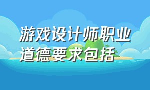 游戏设计师职业道德要求包括（游戏设计师岗位说明书）