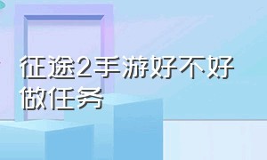 征途2手游好不好做任务（征途2手游100以后升战力）