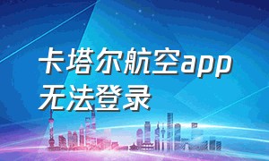 卡塔尔航空app无法登录