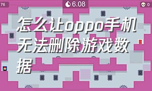 怎么让oppo手机无法删除游戏数据（oppo手机怎么把游戏彻底卸载掉）