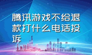 腾讯游戏不给退款打什么电话投诉