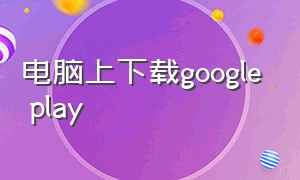 电脑上下载google play（电脑版google play在哪下）