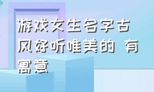 游戏女生名字古风好听唯美的 有寓意（游戏名字女生简短好听两个字古风）