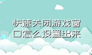 快速关闭游戏窗口怎么设置出来（快速关闭游戏窗口怎么设置出来手机）