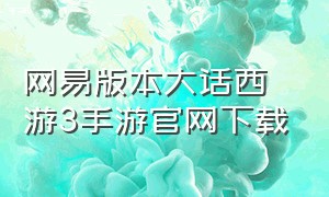 网易版本大话西游3手游官网下载（网易大话西游3手机版官网）