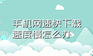 手机网速快下载速度慢怎么办