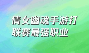 倩女幽魂手游打联赛最强职业（倩女幽魂手游各阶段强势职业）