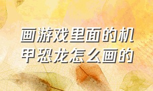 画游戏里面的机甲恐龙怎么画的