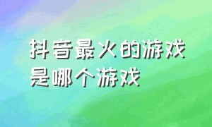 抖音最火的游戏是哪个游戏