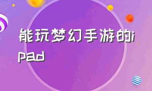 能玩梦幻手游的ipad（ipad可以玩安卓梦幻手游吗）