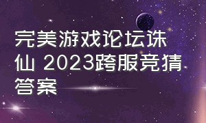 完美游戏论坛诛仙 2023跨服竞猜答案