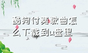 酷狗付费歌曲怎么下载到u盘里